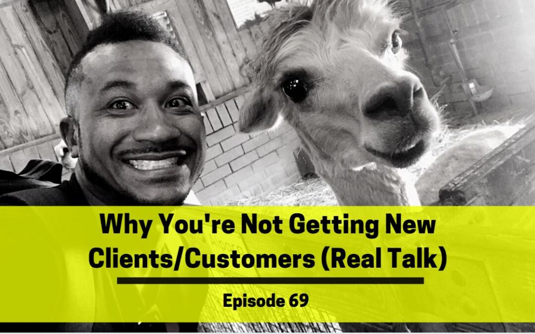 Ep 69: Why You’re Not Getting New Clients/Customers (Real Talk)