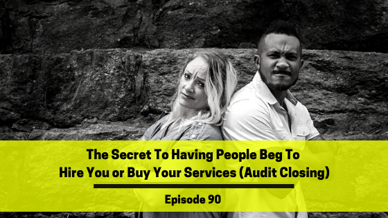 Ep 90: The Secret To Having People Beg To Hire You or Buy Your Services (Audit Closing)