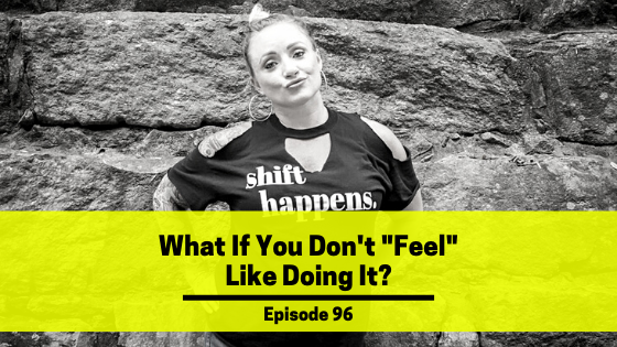 Ep 96: What If You Don’t “Feel” Like Doing It?